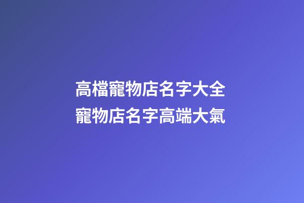 高檔寵物店名字大全 寵物店名字高端大氣-第1張-店鋪起名-玄機派
